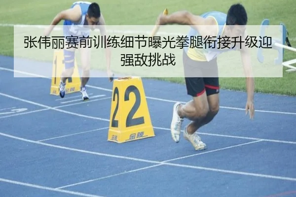 张伟丽赛前训练细节曝光拳腿衔接升级迎强敌挑战